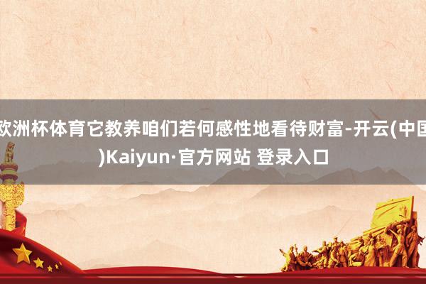 欧洲杯体育它教养咱们若何感性地看待财富-开云(中国)Kaiyun·官方网站 登录入口