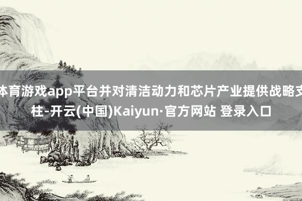 体育游戏app平台并对清洁动力和芯片产业提供战略支柱-开云(中国)Kaiyun·官方网站 登录入口