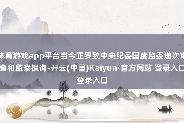 体育游戏app平台当今正罗致中央纪委国度监委递次审查和监察探询-开云(中国)Kaiyun·官方网站 登录入口