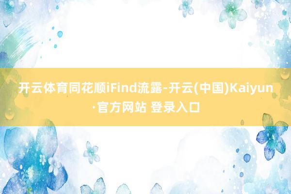 开云体育　　同花顺iFind流露-开云(中国)Kaiyun·官方网站 登录入口