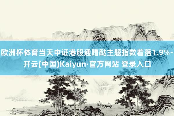 欧洲杯体育当天中证港股通蹧跶主题指数着落1.9%-开云(中国)Kaiyun·官方网站 登录入口