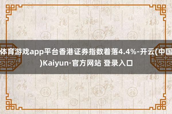 体育游戏app平台香港证券指数着落4.4%-开云(中国)Kaiyun·官方网站 登录入口