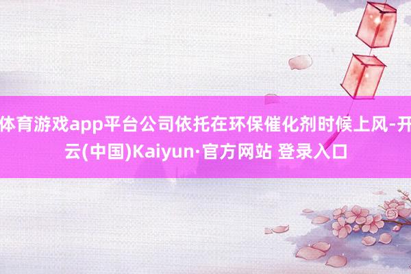 体育游戏app平台公司依托在环保催化剂时候上风-开云(中国)Kaiyun·官方网站 登录入口