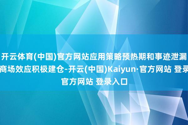 开云体育(中国)官方网站应用策略预热期和事迹泄漏期的商场效应积极建仓-开云(中国)Kaiyun·官方网站 登录入口