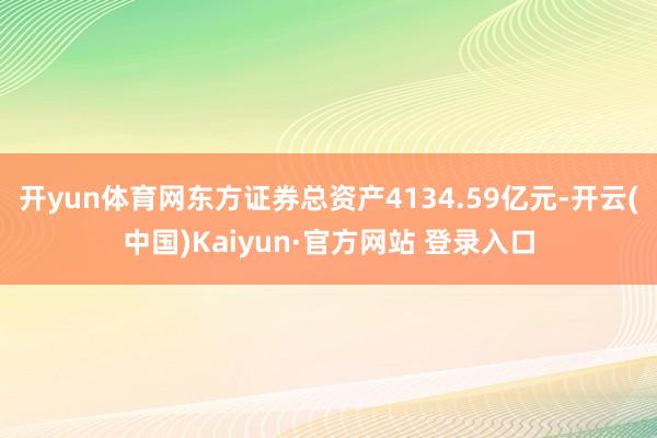 开yun体育网东方证券总资产4134.59亿元-开云(中国)Kaiyun·官方网站 登录入口