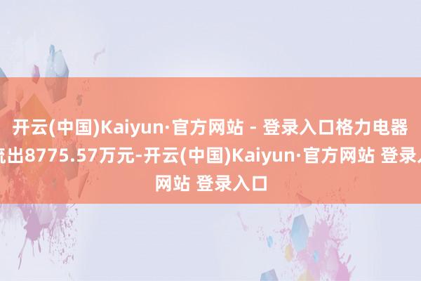开云(中国)Kaiyun·官方网站 - 登录入口格力电器净流出8775.57万元-开云(中国)Kaiyun·官方网站 登录入口