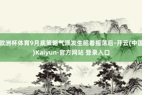 欧洲杯体育9月底策略气派发生昭着摇荡后-开云(中国)Kaiyun·官方网站 登录入口