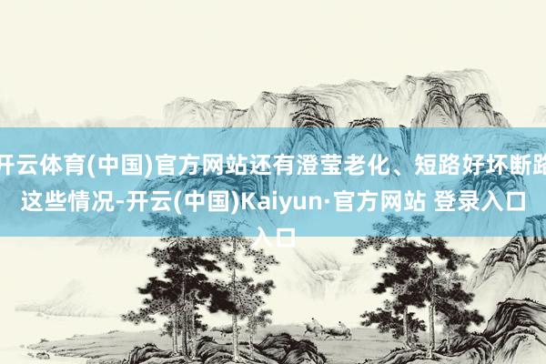 开云体育(中国)官方网站还有澄莹老化、短路好坏断路这些情况-开云(中国)Kaiyun·官方网站 登录入口