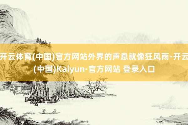 开云体育(中国)官方网站外界的声息就像狂风雨-开云(中国)Kaiyun·官方网站 登录入口