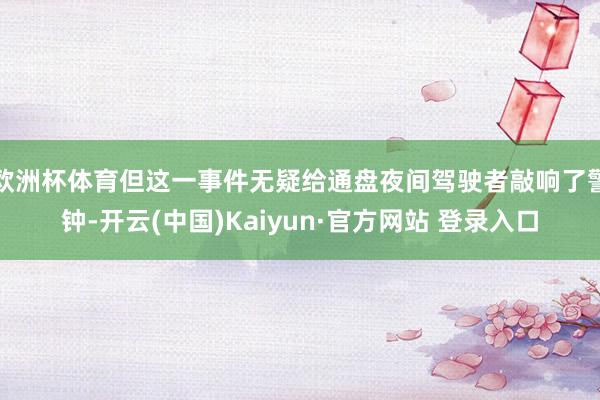 欧洲杯体育但这一事件无疑给通盘夜间驾驶者敲响了警钟-开云(中国)Kaiyun·官方网站 登录入口