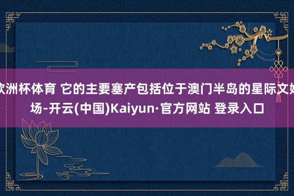 欧洲杯体育 它的主要塞产包括位于澳门半岛的星际文娱场-开云(中国)Kaiyun·官方网站 登录入口
