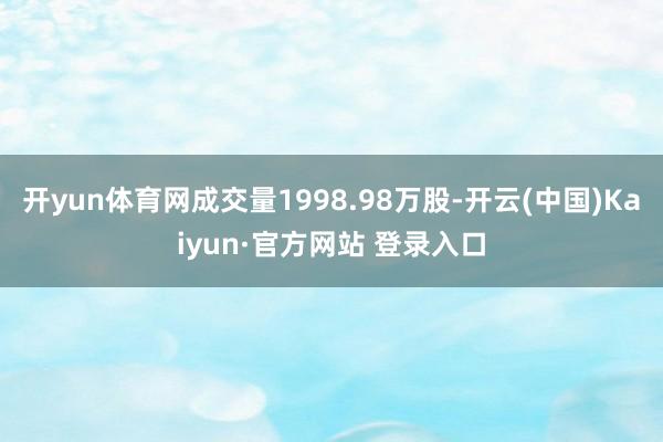 开yun体育网成交量1998.98万股-开云(中国)Kaiyun·官方网站 登录入口