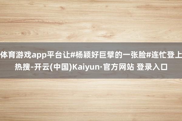 体育游戏app平台让#杨颖好巨擘的一张脸#连忙登上热搜-开云(中国)Kaiyun·官方网站 登录入口