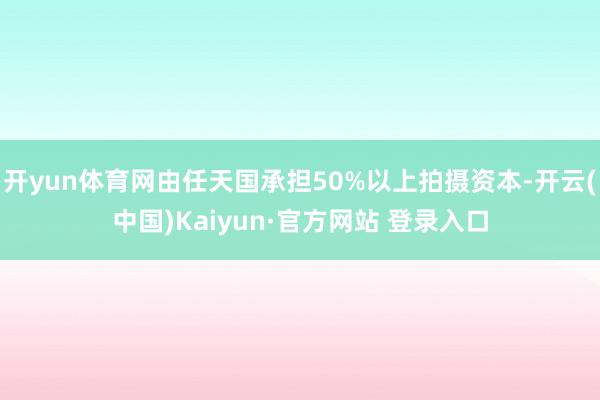 开yun体育网由任天国承担50%以上拍摄资本-开云(中国)Kaiyun·官方网站 登录入口