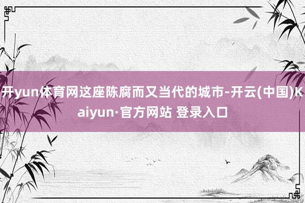 开yun体育网这座陈腐而又当代的城市-开云(中国)Kaiyun·官方网站 登录入口