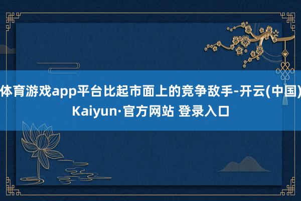 体育游戏app平台比起市面上的竞争敌手-开云(中国)Kaiyun·官方网站 登录入口