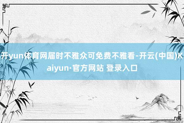 开yun体育网届时不雅众可免费不雅看-开云(中国)Kaiyun·官方网站 登录入口