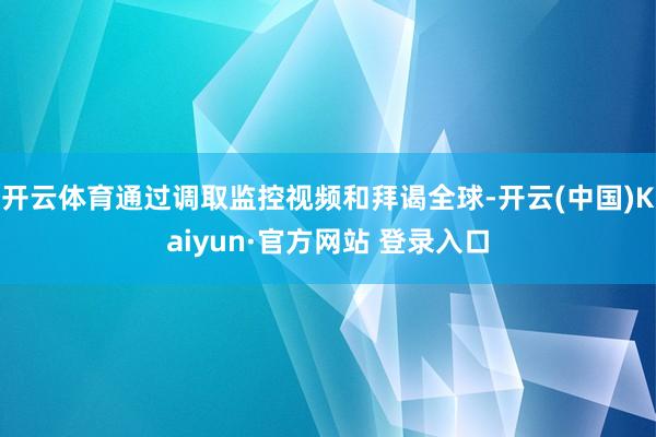 开云体育通过调取监控视频和拜谒全球-开云(中国)Kaiyun·官方网站 登录入口