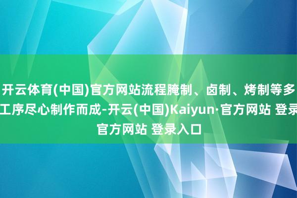 开云体育(中国)官方网站流程腌制、卤制、烤制等多说念工序尽心制作而成-开云(中国)Kaiyun·官方网站 登录入口