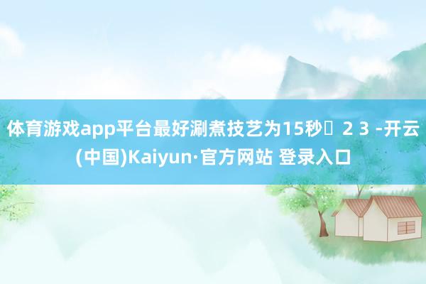 体育游戏app平台最好涮煮技艺为15秒‌2 3 -开云(中国)Kaiyun·官方网站 登录入口