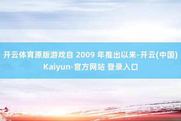 开云体育原版游戏自 2009 年推出以来-开云(中国)Kaiyun·官方网站 登录入口