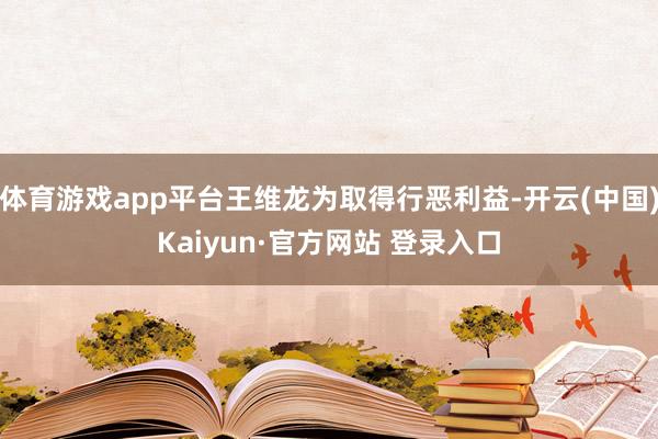 体育游戏app平台王维龙为取得行恶利益-开云(中国)Kaiyun·官方网站 登录入口