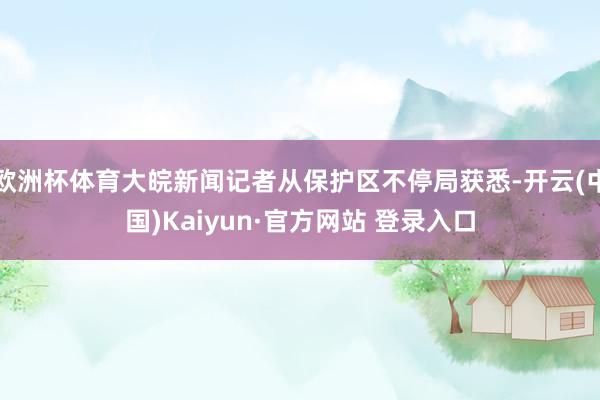 欧洲杯体育大皖新闻记者从保护区不停局获悉-开云(中国)Kaiyun·官方网站 登录入口