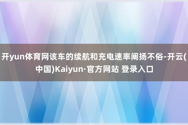 开yun体育网该车的续航和充电速率阐扬不俗-开云(中国)Kaiyun·官方网站 登录入口