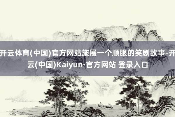 开云体育(中国)官方网站施展一个顺眼的笑剧故事-开云(中国)Kaiyun·官方网站 登录入口