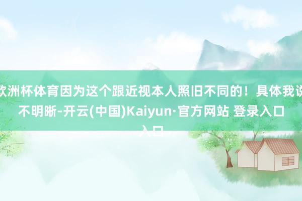 欧洲杯体育因为这个跟近视本人照旧不同的！具体我说不明晰-开云(中国)Kaiyun·官方网站 登录入口