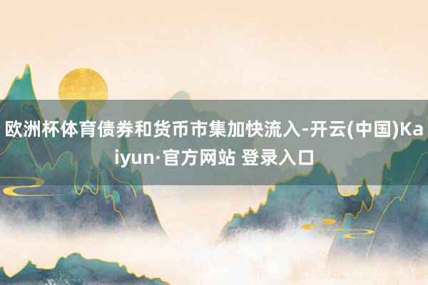 欧洲杯体育债券和货币市集加快流入-开云(中国)Kaiyun·官方网站 登录入口