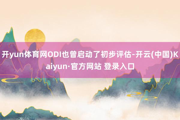 开yun体育网ODI也曾启动了初步评估-开云(中国)Kaiyun·官方网站 登录入口
