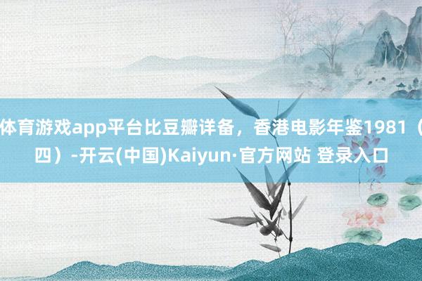 体育游戏app平台比豆瓣详备，香港电影年鉴1981（四）-开云(中国)Kaiyun·官方网站 登录入口