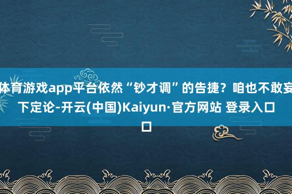 体育游戏app平台依然“钞才调”的告捷？咱也不敢妄下定论-开云(中国)Kaiyun·官方网站 登录入口