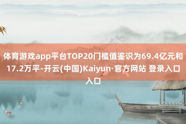 体育游戏app平台TOP20门槛值鉴识为69.4亿元和17.2万平-开云(中国)Kaiyun·官方网站 登录入口