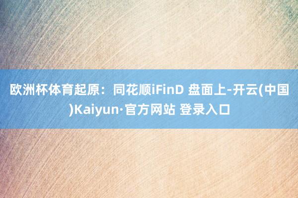 欧洲杯体育　　起原：同花顺iFinD 　　盘面上-开云(中国)Kaiyun·官方网站 登录入口