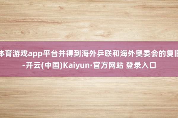体育游戏app平台并得到海外乒联和海外奥委会的复旧-开云(中国)Kaiyun·官方网站 登录入口