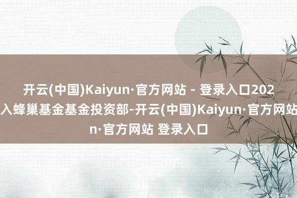 开云(中国)Kaiyun·官方网站 - 登录入口2024年3月加入蜂巢基金基金投资部-开云(中国)Kaiyun·官方网站 登录入口