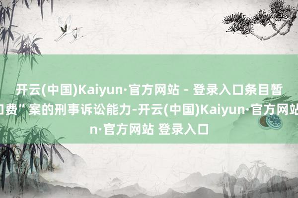开云(中国)Kaiyun·官方网站 - 登录入口条目暂停其“封口费”案的刑事诉讼能力-开云(中国)Kaiyun·官方网站 登录入口
