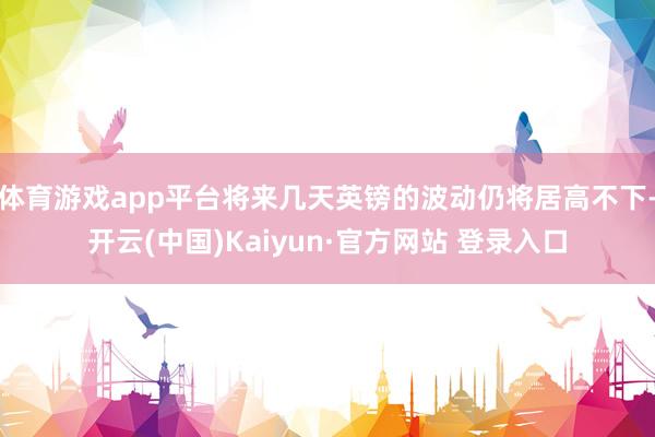 体育游戏app平台将来几天英镑的波动仍将居高不下-开云(中国)Kaiyun·官方网站 登录入口