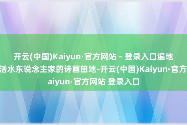 开云(中国)Kaiyun·官方网站 - 登录入口遍地都能看到小桥活水东说念主家的诗画田地-开云(中国)Kaiyun·官方网站 登录入口