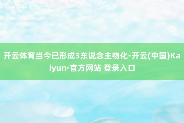 开云体育当今已形成3东说念主物化-开云(中国)Kaiyun·官方网站 登录入口
