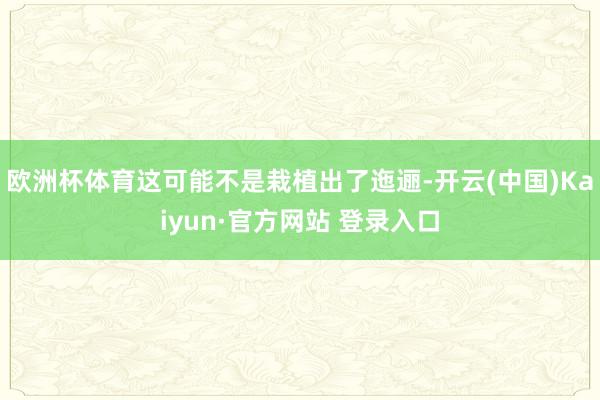 欧洲杯体育这可能不是栽植出了迤逦-开云(中国)Kaiyun·官方网站 登录入口