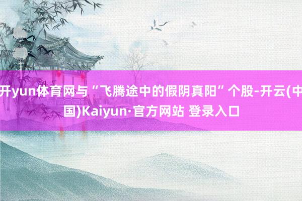 开yun体育网与“飞腾途中的假阴真阳”个股-开云(中国)Kaiyun·官方网站 登录入口