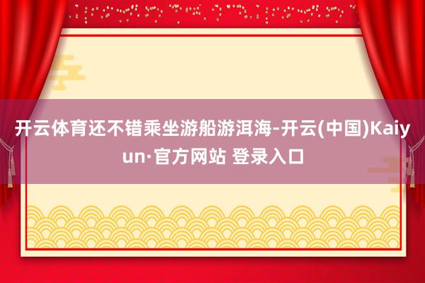 开云体育还不错乘坐游船游洱海-开云(中国)Kaiyun·官方网站 登录入口
