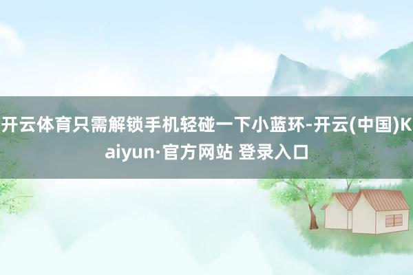 开云体育只需解锁手机轻碰一下小蓝环-开云(中国)Kaiyun·官方网站 登录入口