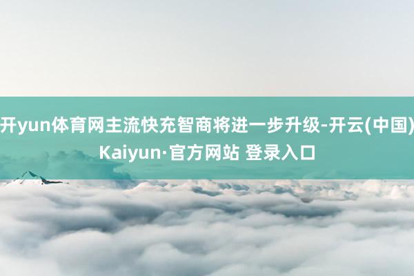 开yun体育网主流快充智商将进一步升级-开云(中国)Kaiyun·官方网站 登录入口