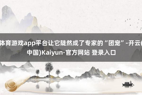 体育游戏app平台让它陡然成了专家的“团宠”-开云(中国)Kaiyun·官方网站 登录入口
