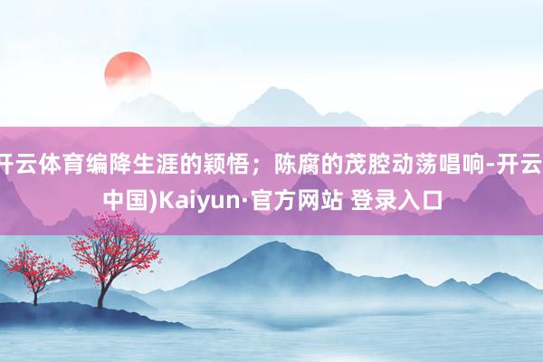 开云体育编降生涯的颖悟；陈腐的茂腔动荡唱响-开云(中国)Kaiyun·官方网站 登录入口