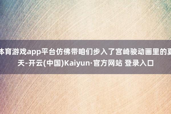 体育游戏app平台仿佛带咱们步入了宫崎骏动画里的夏天-开云(中国)Kaiyun·官方网站 登录入口